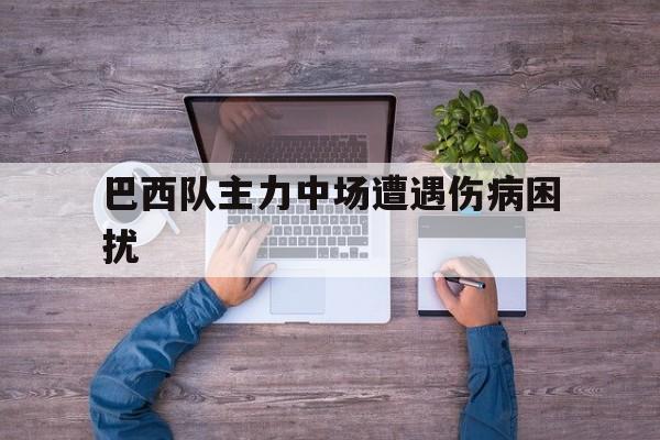 巴西队主力中场遭遇伤病困扰的简单介绍