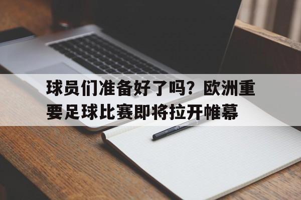 关于球员们准备好了吗？欧洲重要足球比赛即将拉开帷幕的信息