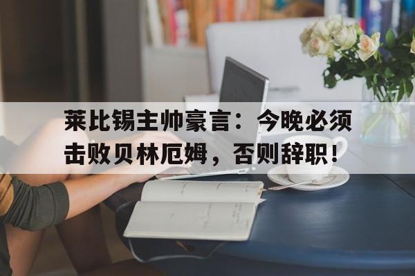 莱比锡主帅豪言：今晚必须击败贝林厄姆，否则辞职！