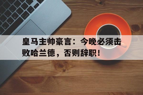 皇马主帅豪言：今晚必须击败哈兰德，否则辞职！